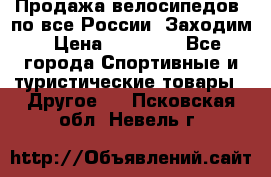 Продажа велосипедов, по все России. Заходим › Цена ­ 10 800 - Все города Спортивные и туристические товары » Другое   . Псковская обл.,Невель г.